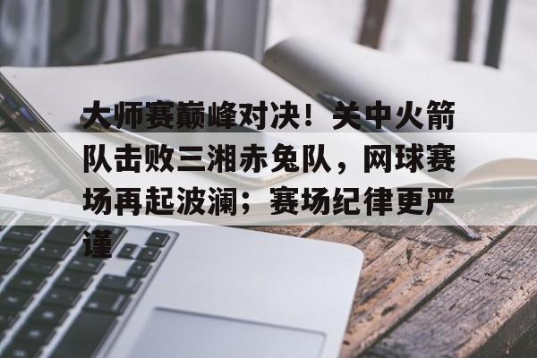 爱游戏大师赛巅峰对决！关中火箭队击败三湘赤兔队，网球赛场再起波澜；赛场纪律更严谨的简单介绍